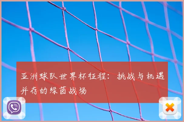 亚洲球队世界杯征程：挑战与机遇并存的绿茵战场