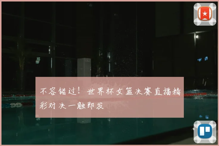 不容错过！世界杯女篮决赛直播精彩对决一触即发