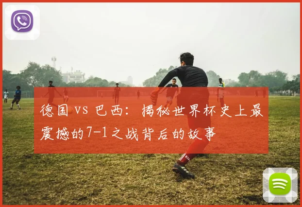 德国 vs 巴西:揭秘世界杯史上最震撼的7-1之战背后的故事