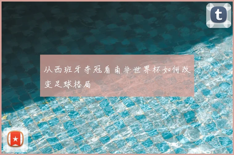 从西班牙夺冠看南非世界杯如何改变足球格局