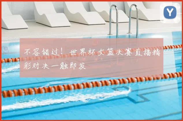不容错过！世界杯女篮决赛直播精彩对决一触即发