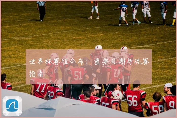 世界杯赛程公布:重要日期与观赛指南