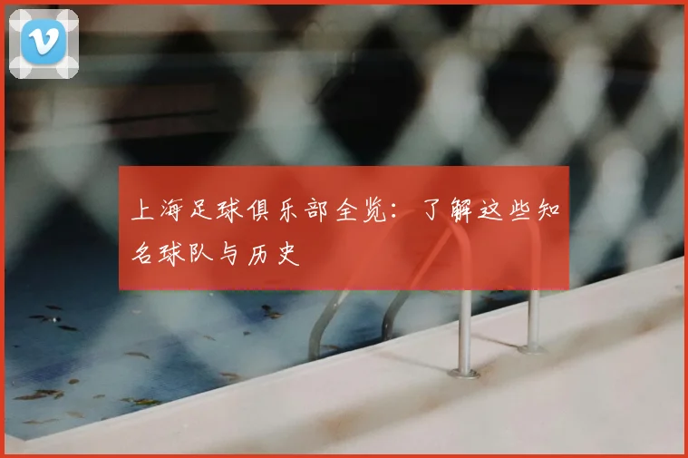上海足球俱乐部全览：了解这些知名球队与历史