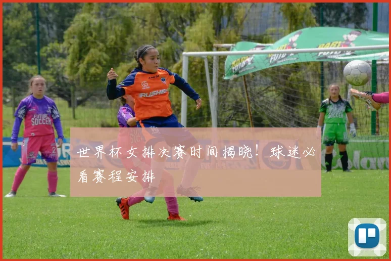 世界杯女排决赛时间揭晓！球迷必看赛程安排