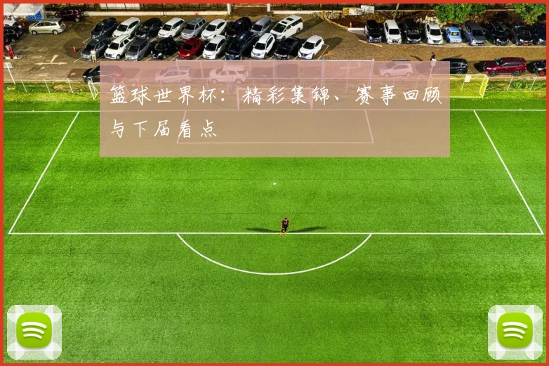 篮球世界杯:精彩集锦、赛事回顾与下届看点