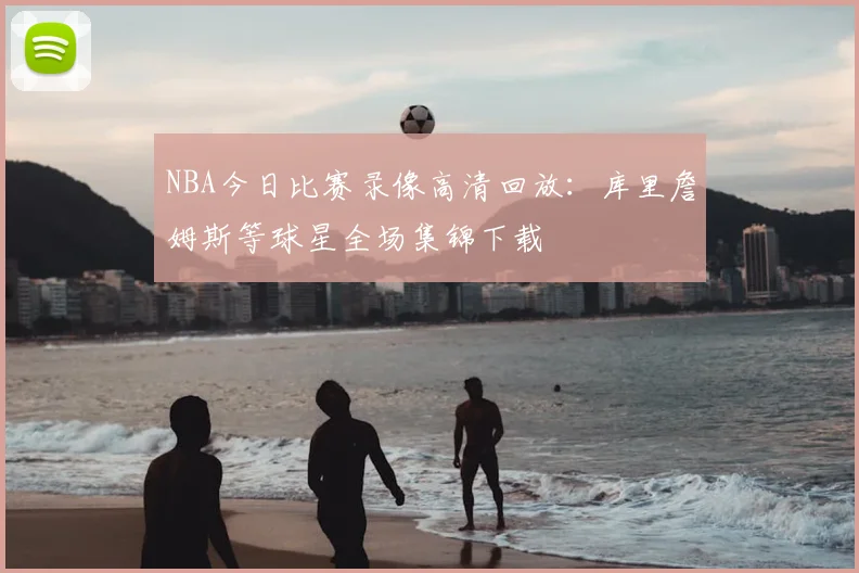 NBA今日比赛录像高清回放：库里詹姆斯等球星全场集锦下载