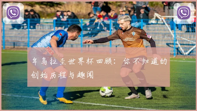 年乌拉圭世界杯回顾：你不知道的创始历程与趣闻