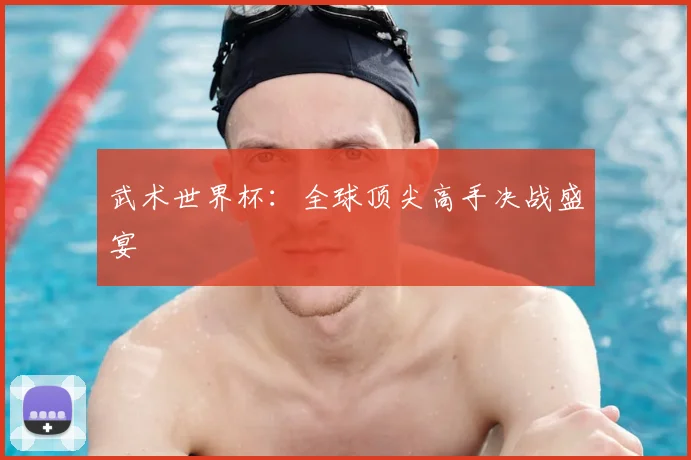 武术世界杯：全球顶尖高手决战盛宴