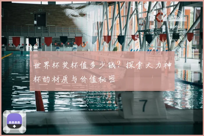 世界杯奖杯值多少钱？探索大力神杯的材质与价值秘密
