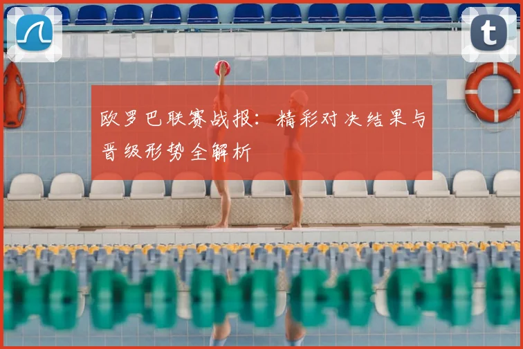 欧罗巴联赛战报：精彩对决结果与晋级形势全解析