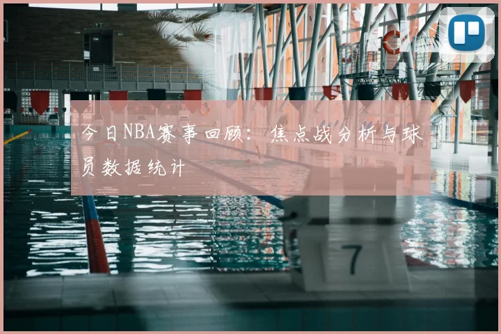 今日NBA赛事回顾：焦点战分析与球员数据统计
