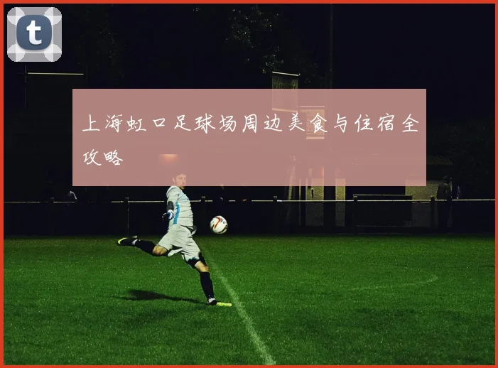上海虹口足球场周边美食与住宿全攻略