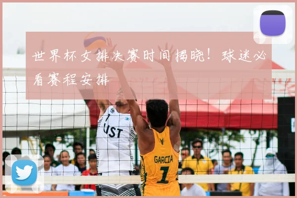 世界杯女排决赛时间揭晓!球迷必看赛程安排